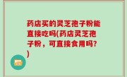 药店买的灵芝孢子粉能直接吃吗(药店灵芝孢子粉，可直接食用吗？)