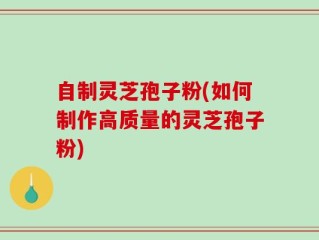 自制灵芝孢子粉(如何制作高质量的灵芝孢子粉)