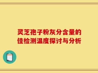 灵芝孢子粉灰分含量的佳检测温度探讨与分析