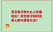 灵芝孢子粉什么人吃最适合？灵芝孢子粉的适用人群与使用方法？