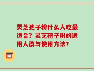 灵芝孢子粉什么人吃最适合？灵芝孢子粉的适用人群与使用方法？