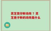 灵芝煲仔粉功效 ？灵芝孢子粉的功效是什么