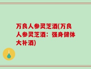 万良人参灵芝酒(万良人参灵芝酒：强身健体大补酒)