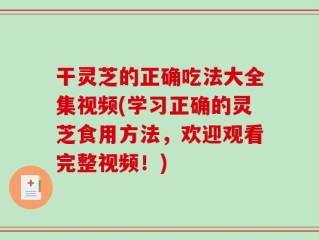 干灵芝的正确吃法大全集视频(学习正确的灵芝食用方法，欢迎观看完整视频！)