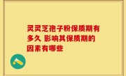 灵灵芝孢子粉保质期有多久 影响其保质期的因素有哪些