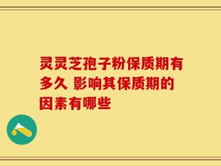 灵灵芝孢子粉保质期有多久 影响其保质期的因素有哪些