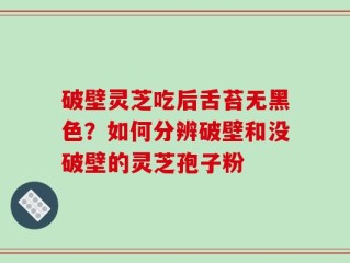 破壁灵芝吃后舌苔无黑色？如何分辨破壁和没破壁的灵芝孢子粉