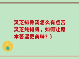 灵芝排骨汤怎么有点苦灵芝炖排骨，如何让原本苦涩更美味？)
