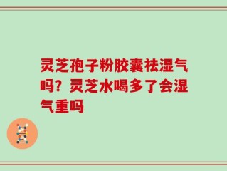 灵芝孢子粉胶囊祛湿气吗？灵芝水喝多了会湿气重吗