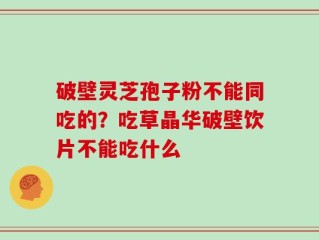 破壁灵芝孢子粉不能同吃的？吃草晶华破壁饮片不能吃什么