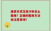 康恩贝灵芝孢子粉怎么服用？正确的服用方法和注意事项？
