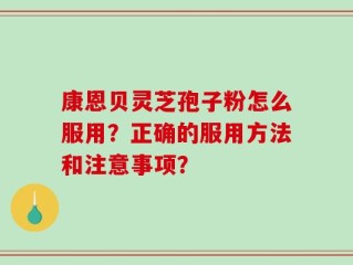 康恩贝灵芝孢子粉怎么服用？正确的服用方法和注意事项？