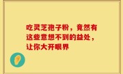 吃灵芝孢子粉，竟然有这些意想不到的益处，让你大开眼界