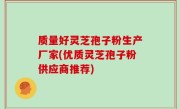 质量好灵芝孢子粉生产厂家(优质灵芝孢子粉供应商推荐)
