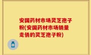 安国药材市场灵芝孢子粉(安国药材市场销量走俏的灵芝孢子粉)