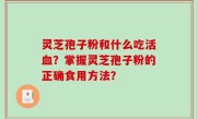 灵芝孢子粉和什么吃活血？掌握灵芝孢子粉的正确食用方法？