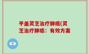 平盖灵芝治疗肺癌(灵芝治疗肺癌：有效方案