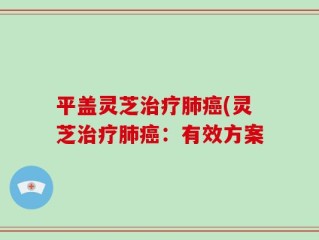 平盖灵芝治疗肺癌(灵芝治疗肺癌：有效方案