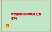 玫瑰糠疹可以喝灵芝煮水吗