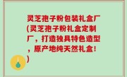 灵芝孢子粉包装礼盒厂(灵芝孢子粉礼盒定制厂，打造独具特色造型，原产地纯天然礼盒！)