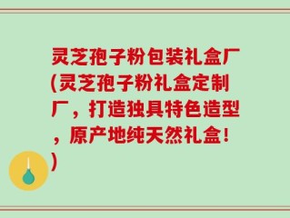 灵芝孢子粉包装礼盒厂(灵芝孢子粉礼盒定制厂，打造独具特色造型，原产地纯天然礼盒！)