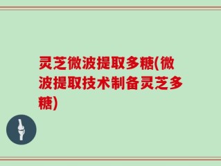 灵芝微波提取多糖(微波提取技术制备灵芝多糖)