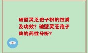 破壁灵芝孢子粉的性质及功效？破壁灵芝孢子粉的药性分析？