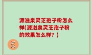 源滋泉灵芝孢子粉怎么样(源滋泉灵芝孢子粉的效果怎么样？)