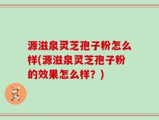 源滋泉灵芝孢子粉怎么样(源滋泉灵芝孢子粉的效果怎么样？)