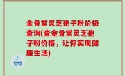 金骨堂灵芝孢子粉价格查询(查金骨堂灵芝孢子粉价格，让你实现健康生活)