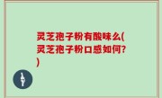 灵芝孢子粉有酸味么(灵芝孢子粉口感如何？)