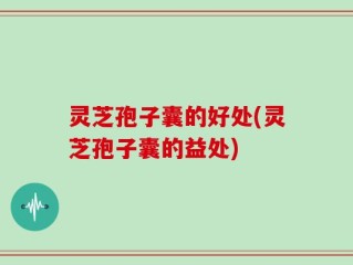 灵芝孢子囊的好处(灵芝孢子囊的益处)