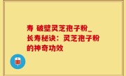 寿 破壁灵芝孢子粉_长寿秘诀：灵芝孢子粉的神奇功效