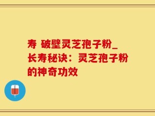 寿 破壁灵芝孢子粉_长寿秘诀：灵芝孢子粉的神奇功效
