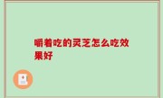 嚼着吃的灵芝怎么吃效果好