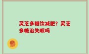 灵芝多糖饮减肥？灵芝多糖治失眠吗