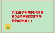 灵芝孢子粉如何分辨生熟(如何辨别灵芝孢子粉的成熟度？)