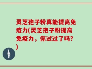 灵芝孢子粉真能提高免疫力(灵芝孢子粉提高免疫力，你试过了吗？)