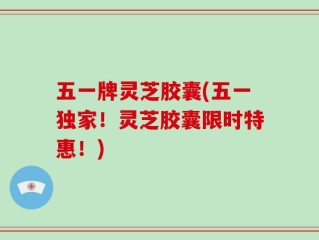五一牌灵芝胶囊(五一独家！灵芝胶囊限时特惠！)