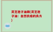灵芝孢子油跟(灵芝孢子油：自然抗疫的良方)