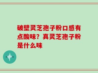 破壁灵芝孢子粉口感有点酸味？真灵芝孢子粉是什么味