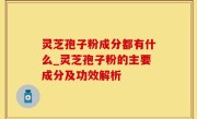 灵芝孢子粉成分都有什么_灵芝孢子粉的主要成分及功效解析