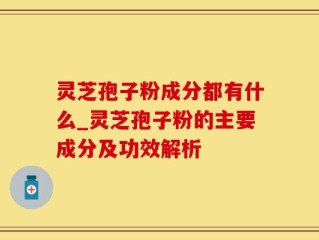 灵芝孢子粉成分都有什么_灵芝孢子粉的主要成分及功效解析