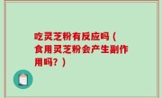 吃灵芝粉有反应吗 (食用灵芝粉会产生副作用吗？)