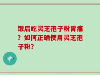 饭后吃灵芝孢子粉胃痛？如何正确使用灵芝孢子粉？