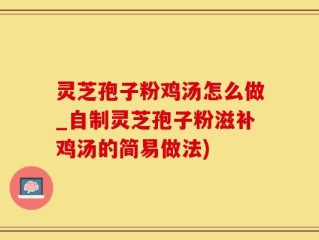 灵芝孢子粉鸡汤怎么做_自制灵芝孢子粉滋补鸡汤的简易做法)
