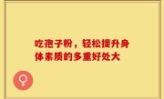 吃孢子粉，轻松提升身体素质的多重好处大