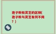 孢子粉和灵芝的区别(孢子粉与灵芝有何不同？)