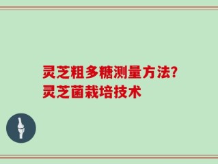 灵芝粗多糖测量方法？灵芝菌栽培技术