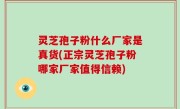 灵芝孢子粉什么厂家是真货(正宗灵芝孢子粉哪家厂家值得信赖)